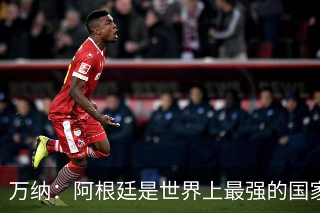万纳：阿根廷是世界上最强的国家队之一，表现完全符合我们的预期