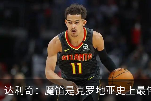 达利奇：魔笛是克罗地亚史上最伟大球员，这一地位将保持很长时间